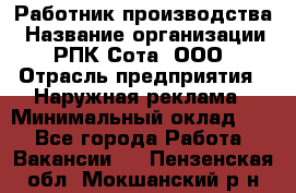 Работник производства › Название организации ­ РПК Сота, ООО › Отрасль предприятия ­ Наружная реклама › Минимальный оклад ­ 1 - Все города Работа » Вакансии   . Пензенская обл.,Мокшанский р-н